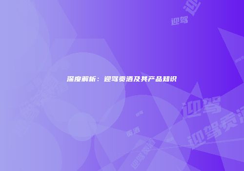 深度解析：迎驾贡酒及其产品知识