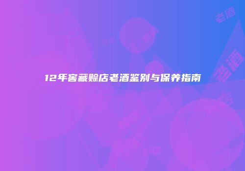 12年窖藏赊店老酒鉴别与保养指南