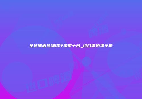 全球啤酒品牌排行榜前十名_进口啤酒排行榜