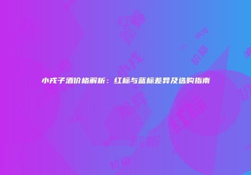 小戎子酒价格解析：红标与蓝标差异及选购指南