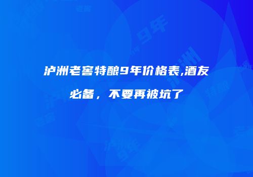 泸洲老窖特酿9年价格表,酒友必备，不要再被坑了