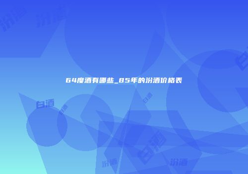 64度酒有哪些_85年的汾酒价格表