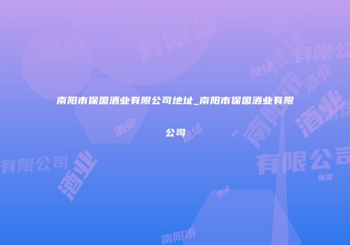 南阳市保国酒业有限公司地址_南阳市保国酒业有限公司