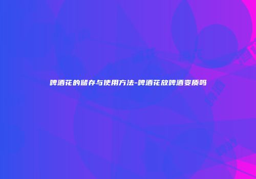 啤酒花的储存与使用方法-啤酒花放啤酒变质吗