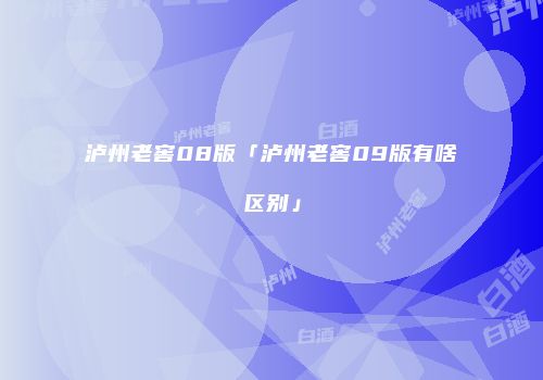 泸州老窖08版「泸州老窖09版有啥区别」