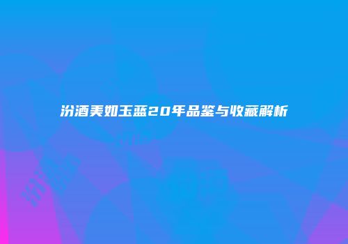 汾酒美如玉蓝20年品鉴与收藏解析