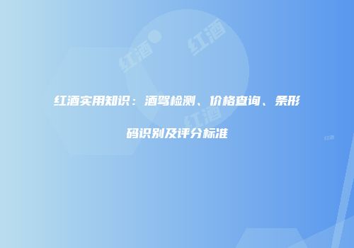 红酒实用知识：酒驾检测、价格查询、条形码识别及评分标准