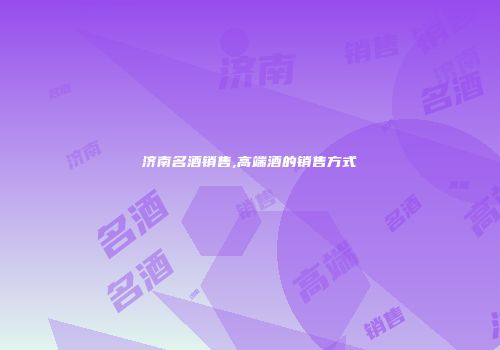 济南名酒销售,高端酒的销售方式