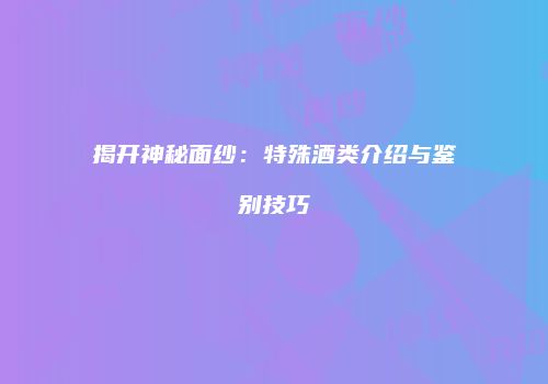 揭开神秘面纱：特殊酒类介绍与鉴别技巧