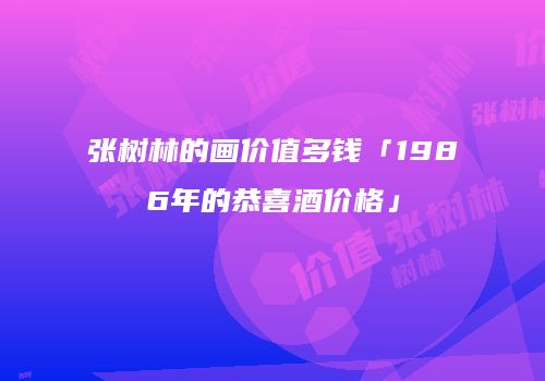 张树林的画价值多钱「1986年的恭喜酒价格」