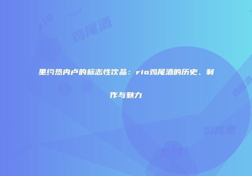 里约热内卢的标志性饮品：rio鸡尾酒的历史、制作与魅力