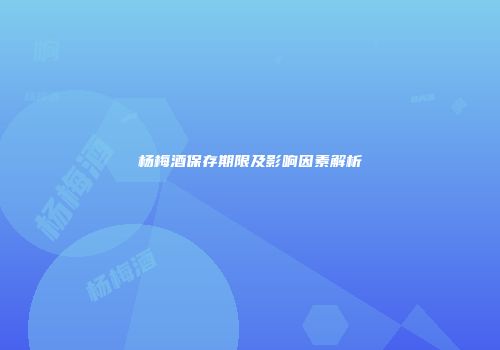 杨梅酒保存期限及影响因素解析