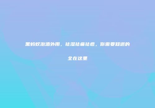 黑蚂蚁泡酒外用，祛湿祛痛祛痘，你需要知道的全在这里