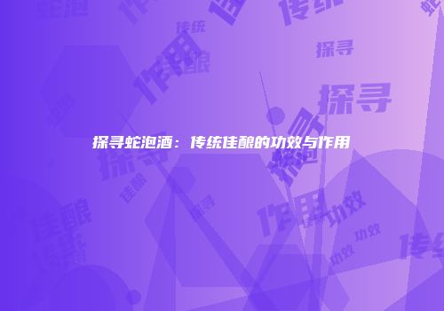 探寻蛇泡酒：传统佳酿的功效与作用