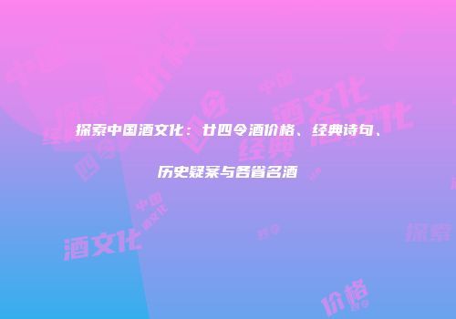 探索中国酒文化：廿四令酒价格、经典诗句、历史疑案与各省名酒