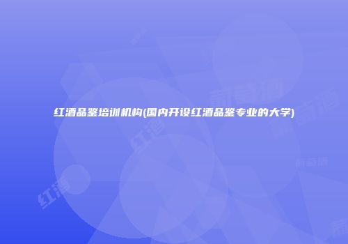 红酒品鉴培训机构(国内开设红酒品鉴专业的大学)