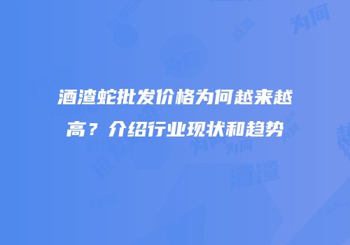 酒渣蛇批发价格为何越来越高？介绍行业现状和趋势