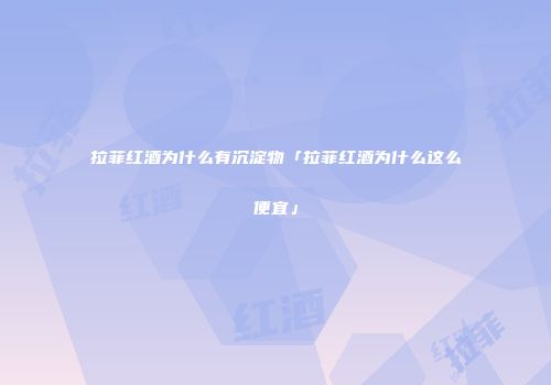 拉菲红酒为什么有沉淀物「拉菲红酒为什么这么便宜」
