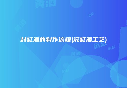 封缸酒的制作流程(沉缸酒工艺)