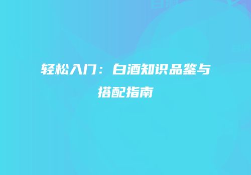 轻松入门：白酒知识品鉴与搭配指南