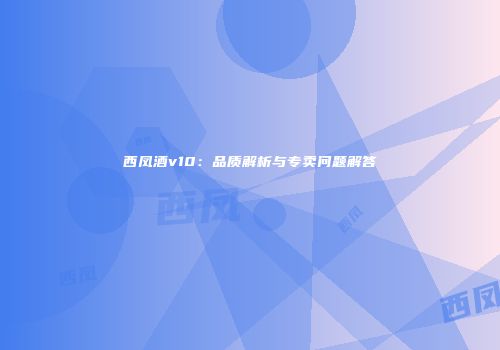 西凤酒v10：品质解析与专卖问题解答