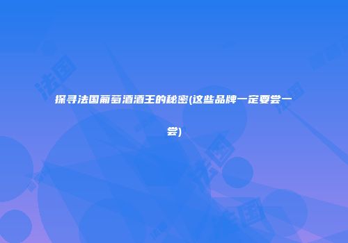 探寻法国葡萄酒酒王的秘密(这些品牌一定要尝一尝)
