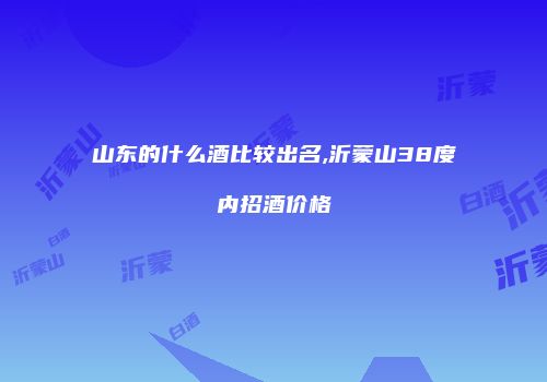 山东的什么酒比较出名,沂蒙山38度内招酒价格