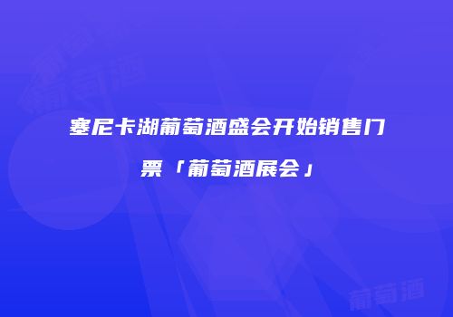 塞尼卡湖葡萄酒盛会开始销售门票「葡萄酒展会」