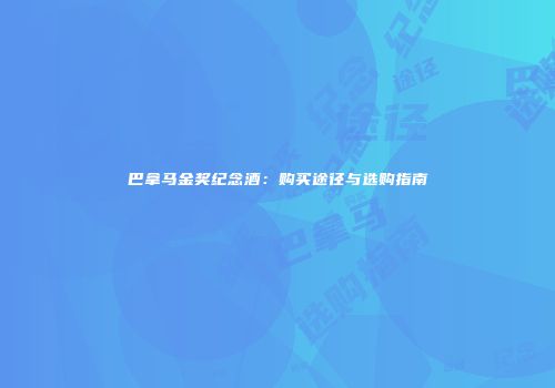 巴拿马金奖纪念酒：购买途径与选购指南