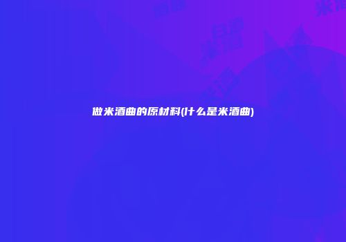 做米酒曲的原材料(什么是米酒曲)