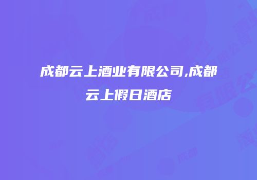 成都云上酒业有限公司,成都云上假日酒店