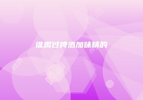 谁喝过啤酒加味精的
