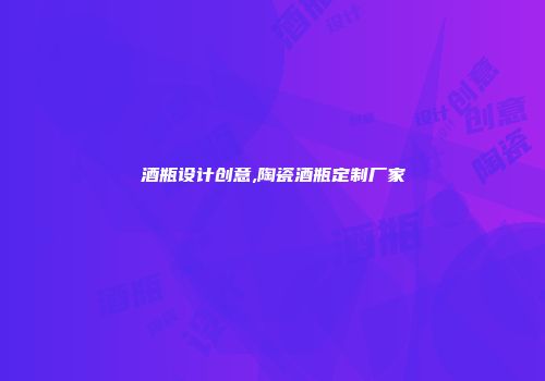 酒瓶设计创意,陶瓷酒瓶定制厂家