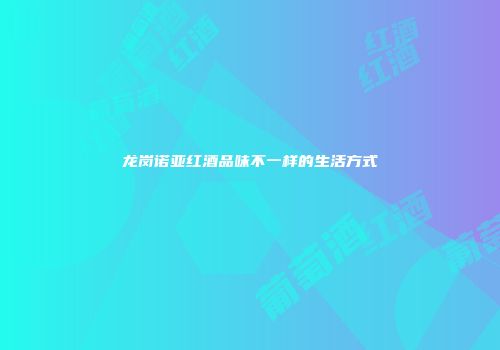 龙岗诺亚红酒品味不一样的生活方式
