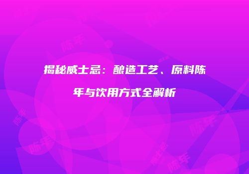 揭秘威士忌：酿造工艺、原料陈年与饮用方式全解析