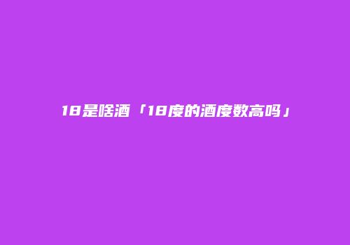 18是啥酒「18度的酒度数高吗」