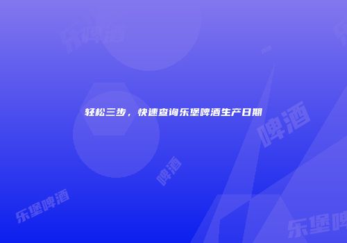 轻松三步，快速查询乐堡啤酒生产日期