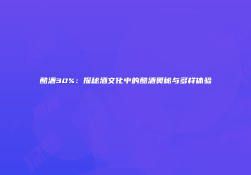 酷酒30%：探秘酒文化中的酷酒奥秘与多样体验