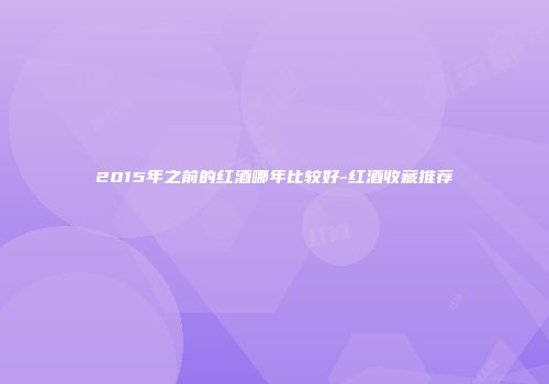2015年之前的红酒哪年比较好-红酒收藏推荐