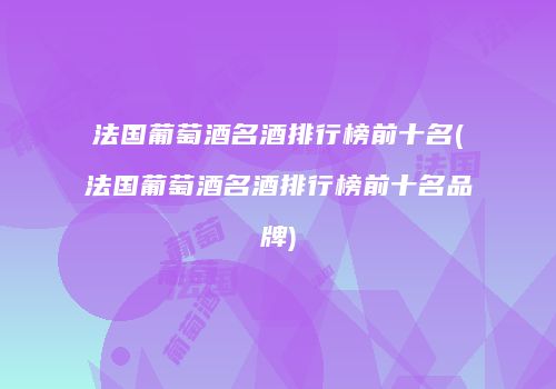 法国葡萄酒名酒排行榜前十名(法国葡萄酒名酒排行榜前十名品牌)