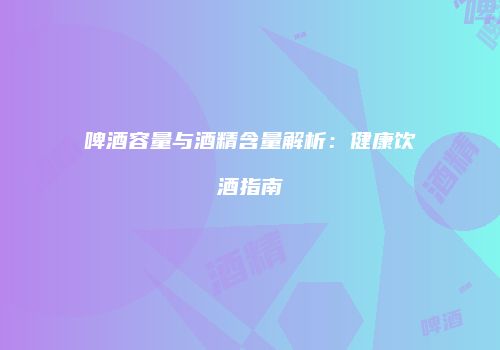 啤酒容量与酒精含量解析：健康饮酒指南