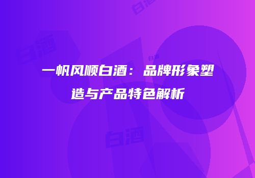 一帆风顺白酒：品牌形象塑造与产品特色解析