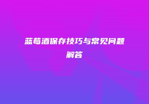蓝莓酒保存技巧与常见问题解答