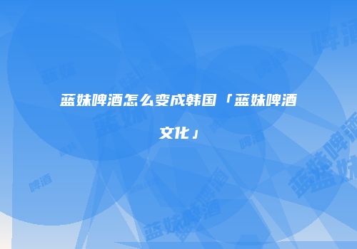 蓝妹啤酒怎么变成韩国「蓝妹啤酒文化」
