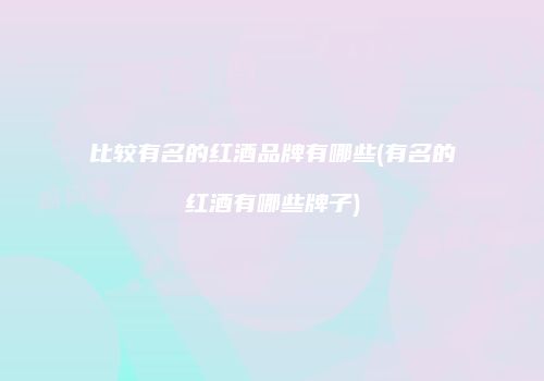 比较有名的红酒品牌有哪些(有名的红酒有哪些牌子)