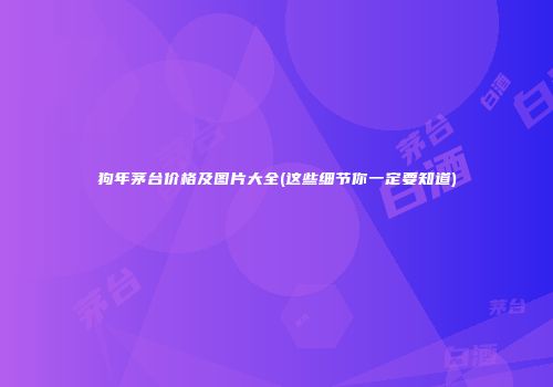 狗年茅台价格及图片大全(这些细节你一定要知道)