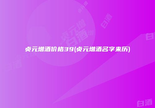 贞元增酒价格39(贞元增酒名字来历)