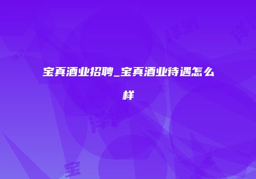 宝真酒业招聘_宝真酒业待遇怎么样