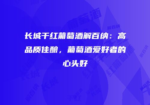 长城干红葡萄酒解百纳：高品质佳酿，葡萄酒爱好者的心头好