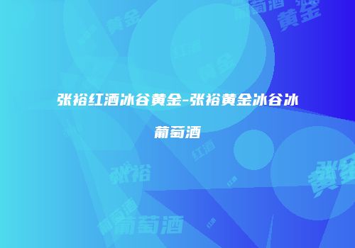 张裕红酒冰谷黄金-张裕黄金冰谷冰葡萄酒